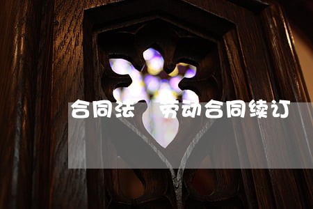 合同法 劳动合同续订 合同法 劳动合同续订